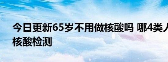 今日更新65岁不用做核酸吗 哪4类人不宜做核酸检测