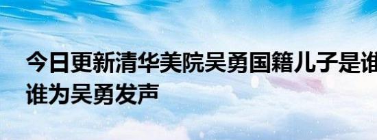 今日更新清华美院吴勇国籍儿子是谁 美术圈谁为吴勇发声