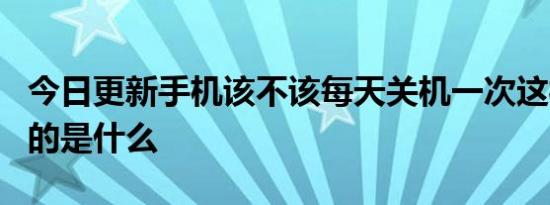 今日更新手机该不该每天关机一次这样做的目的是什么