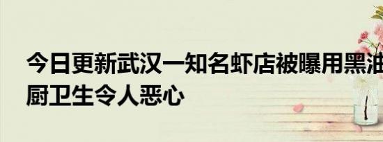 今日更新武汉一知名虾店被曝用黑油死虾 后厨卫生令人恶心