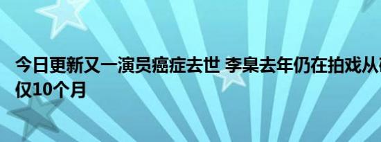 今日更新又一演员癌症去世 李臬去年仍在拍戏从确诊到去世仅10个月