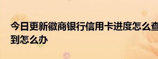 今日更新徽商银行信用卡进度怎么查询 查不到怎么办