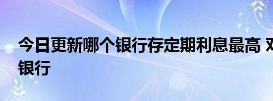 今日更新哪个银行存定期利息最高 对比各类银行