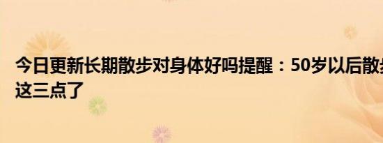 今日更新长期散步对身体好吗提醒：50岁以后散步时或牢记这三点了