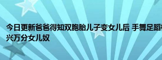 今日更新爸爸得知双胞胎儿子变女儿后 手舞足蹈横着走路高兴万分女儿奴