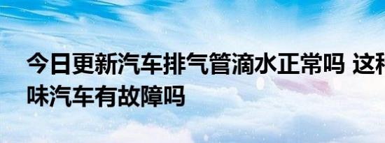 今日更新汽车排气管滴水正常吗 这种情况意味汽车有故障吗