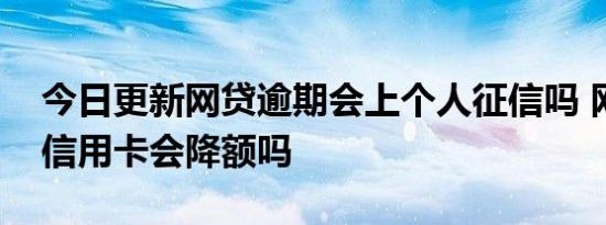 今日更新网贷逾期会上个人征信吗 网贷逾期信用卡会降额吗