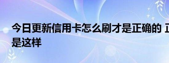 今日更新信用卡怎么刷才是正确的 正确刷卡是这样