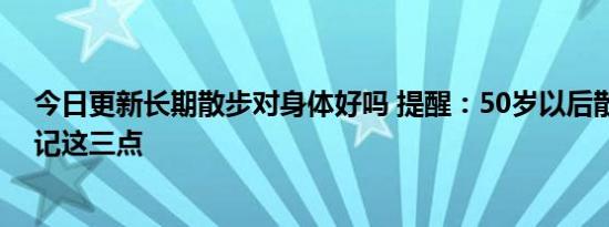 今日更新长期散步对身体好吗 提醒：50岁以后散步时或牢记这三点