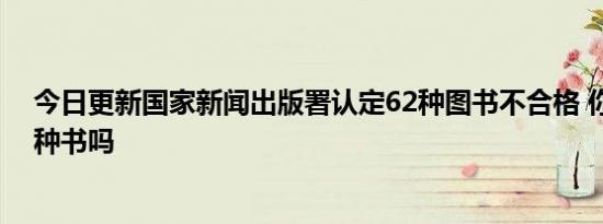 今日更新国家新闻出版署认定62种图书不合格 你家中有这种书吗