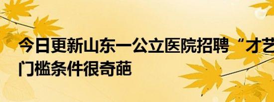 今日更新山东一公立医院招聘“才艺护士” 门槛条件很奇葩