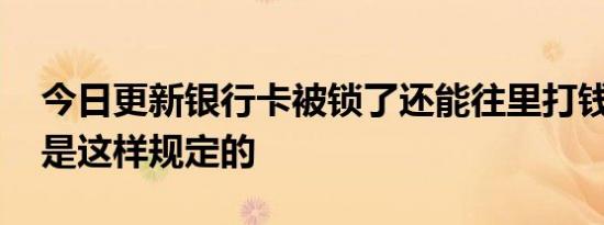 今日更新银行卡被锁了还能往里打钱吗 其实是这样规定的