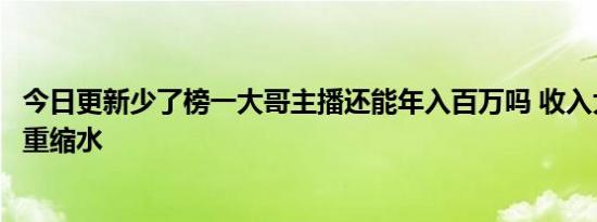 今日更新少了榜一大哥主播还能年入百万吗 收入大打折扣严重缩水