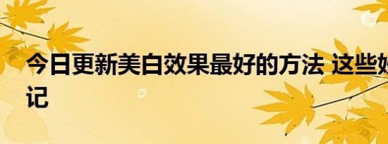 今日更新美白效果最好的方法 这些妙招要谨记