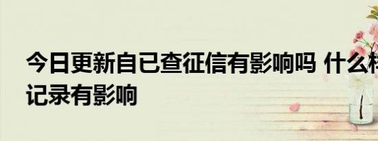 今日更新自已查征信有影响吗 什么样的查询记录有影响