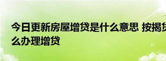 今日更新房屋增贷是什么意思 按揭贷款房怎么办理增贷