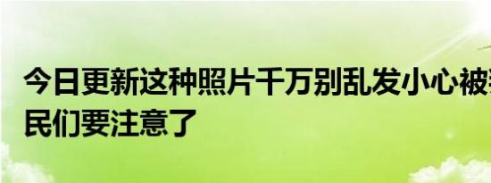 今日更新这种照片千万别乱发小心被判刑！网民们要注意了