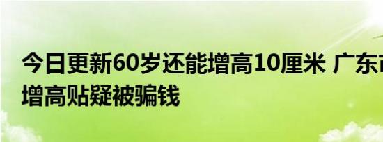 今日更新60岁还能增高10厘米 广东市民网购增高贴疑被骗钱