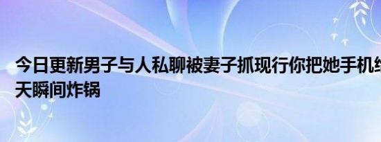 今日更新男子与人私聊被妻子抓现行你把她手机给我 看到聊天瞬间炸锅