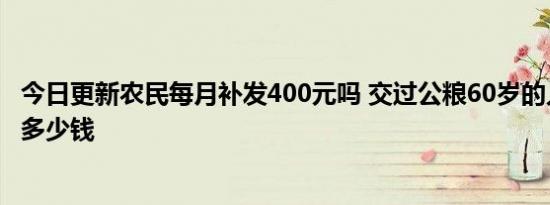 今日更新农民每月补发400元吗 交过公粮60岁的人每月能领多少钱