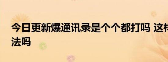 今日更新爆通讯录是个个都打吗 这样催收违法吗