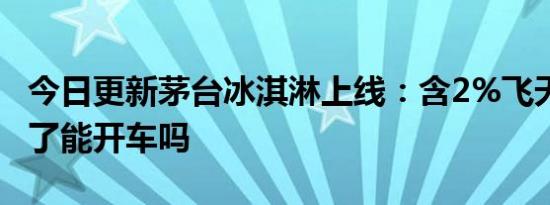 今日更新茅台冰淇淋上线：含2%飞天茅台 吃了能开车吗