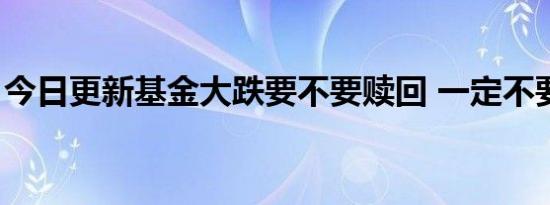 今日更新基金大跌要不要赎回 一定不要慌张！