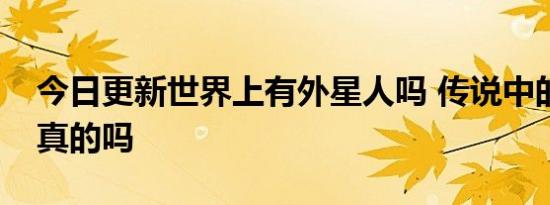 今日更新世界上有外星人吗 传说中的存在是真的吗