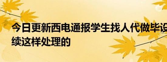 今日更新西电通报学生找人代做毕设 事件后续这样处理的