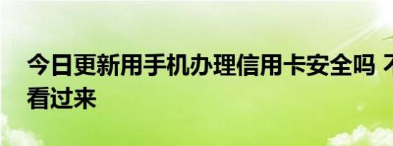 今日更新用手机办理信用卡安全吗 不了解的看过来