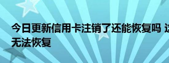 今日更新信用卡注销了还能恢复吗 这种情况无法恢复