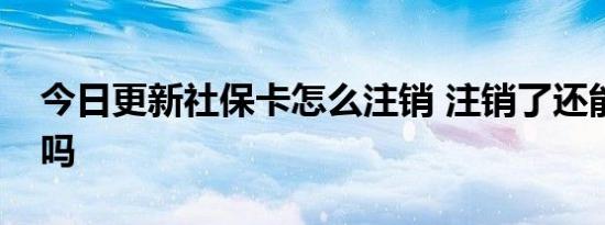 今日更新社保卡怎么注销 注销了还能重新办吗