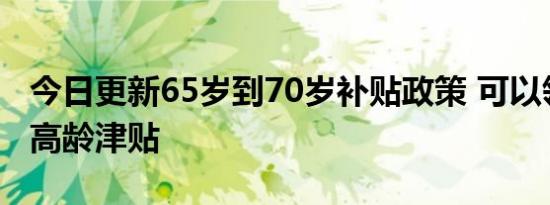 今日更新65岁到70岁补贴政策 可以领取多少高龄津贴