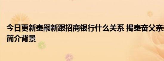 今日更新秦嗣新跟招商银行什么关系 揭秦奋父亲秦嗣新个人简介背景