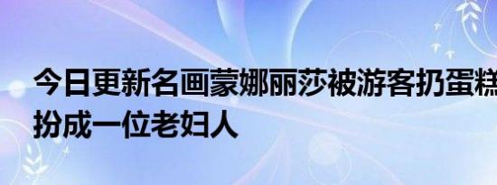 今日更新名画蒙娜丽莎被游客扔蛋糕 男子假扮成一位老妇人