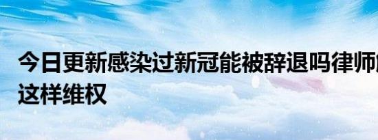 今日更新感染过新冠能被辞退吗律师解答可以这样维权