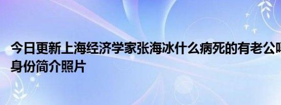 今日更新上海经济学家张海冰什么病死的有老公吗 揭婚姻及身份简介照片