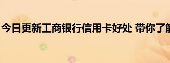 今日更新工商银行信用卡好处 带你了解清楚！