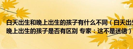 白天出生和晚上出生的孩子有什么不同（白天出生的孩子和晚上出生的孩子是否有区别 专家：这不是迷信）