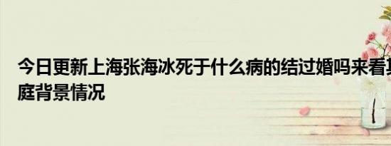 今日更新上海张海冰死于什么病的结过婚吗来看其孩子及家庭背景情况