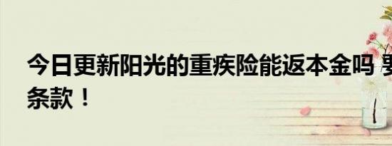 今日更新阳光的重疾险能返本金吗 要看合同条款！