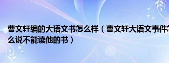 曹文轩编的大语文书怎么样（曹文轩大语文事件怎么了为什么说不能读他的书）