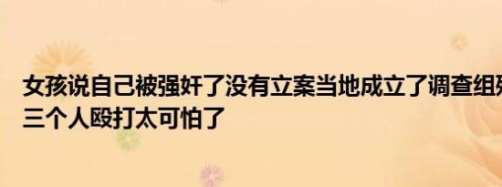 女孩说自己被强奸了没有立案当地成立了调查组残疾女孩被三个人殴打太可怕了