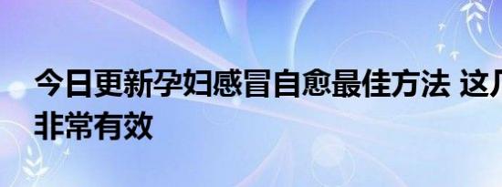 今日更新孕妇感冒自愈最佳方法 这几种方法非常有效