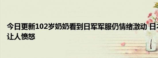 今日更新102岁奶奶看到日军军服仍情绪激动 日本犯的罪行让人愤怒