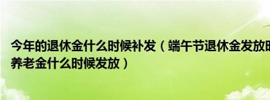 今年的退休金什么时候补发（端午节退休金发放时间 补发的养老金什么时候发放）