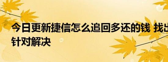 今日更新捷信怎么追回多还的钱 找出原因再针对解决