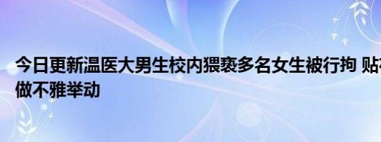 今日更新温医大男生校内猥亵多名女生被行拘 贴在女生身上做不雅举动