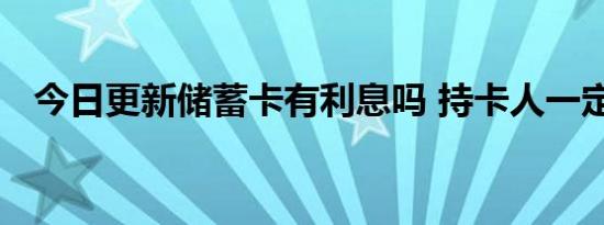 今日更新储蓄卡有利息吗 持卡人一定要看