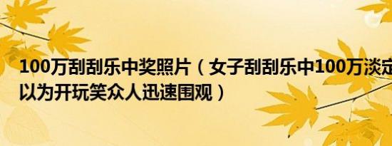 100万刮刮乐中奖照片（女子刮刮乐中100万淡定兑奖 老板以为开玩笑众人迅速围观）